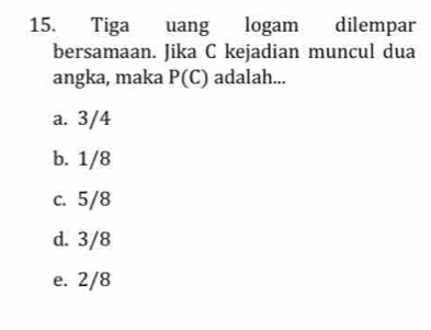 Tiga uang logam dilempar
bersamaan. Jika C kejadian muncul dua
angka, maka P(C) adalah...
a. 3/4
b. 1/8
c. 5/8
d. 3/8
e. 2/8