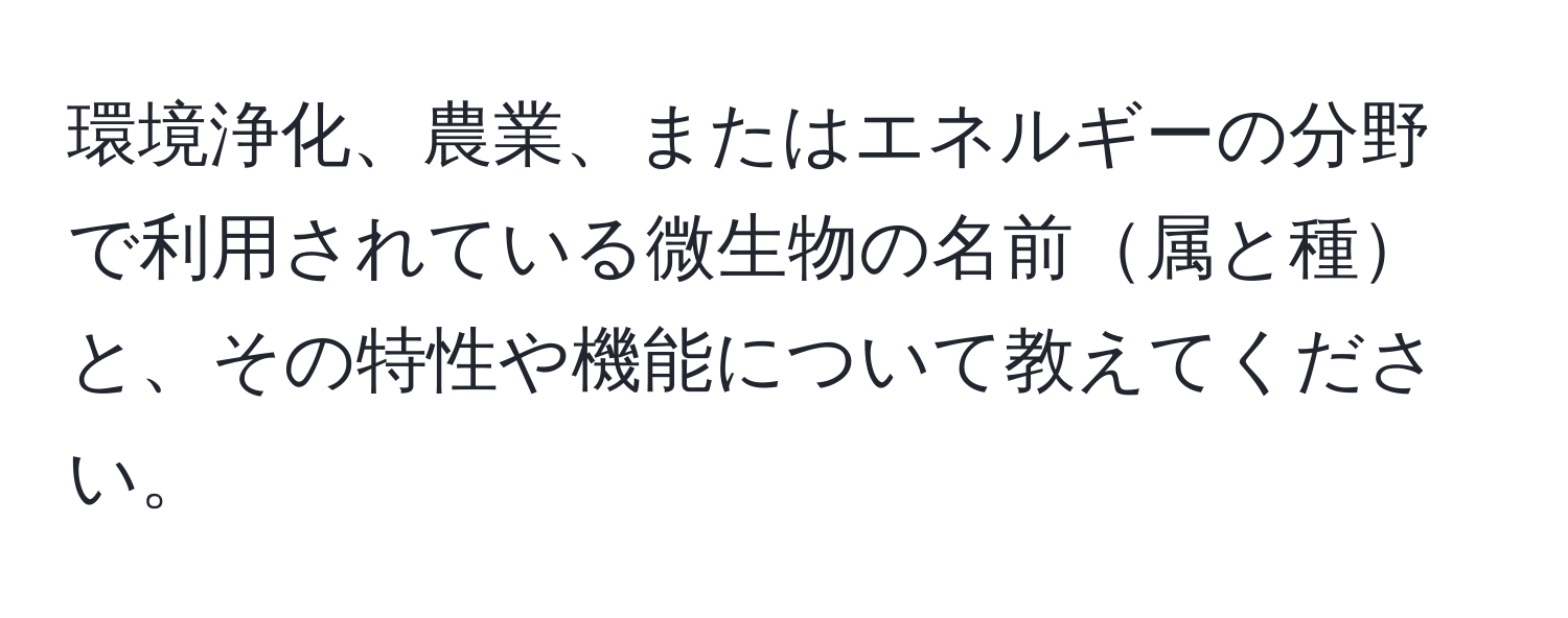 環境浄化、農業、またはエネルギーの分野で利用されている微生物の名前属と種と、その特性や機能について教えてください。