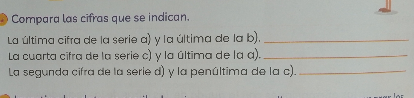 Compara las cifras que se indican. 
La última cifra de la serie a) y la última de la b)._ 
La cuarta cifra de la serie c) y la última de la a)._ 
La segunda cifra de la serie d) y la penúltima de la c)._