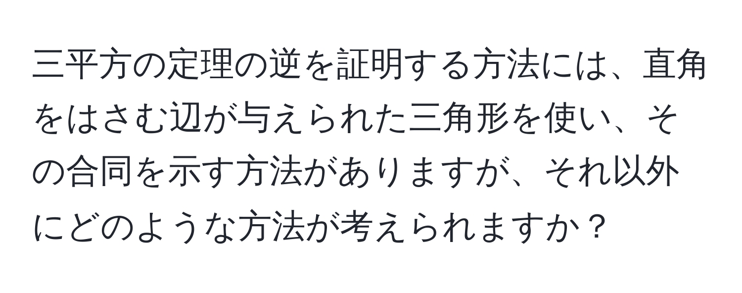 三平方の定理の逆を証明する方法には、直角をはさむ辺が与えられた三角形を使い、その合同を示す方法がありますが、それ以外にどのような方法が考えられますか？