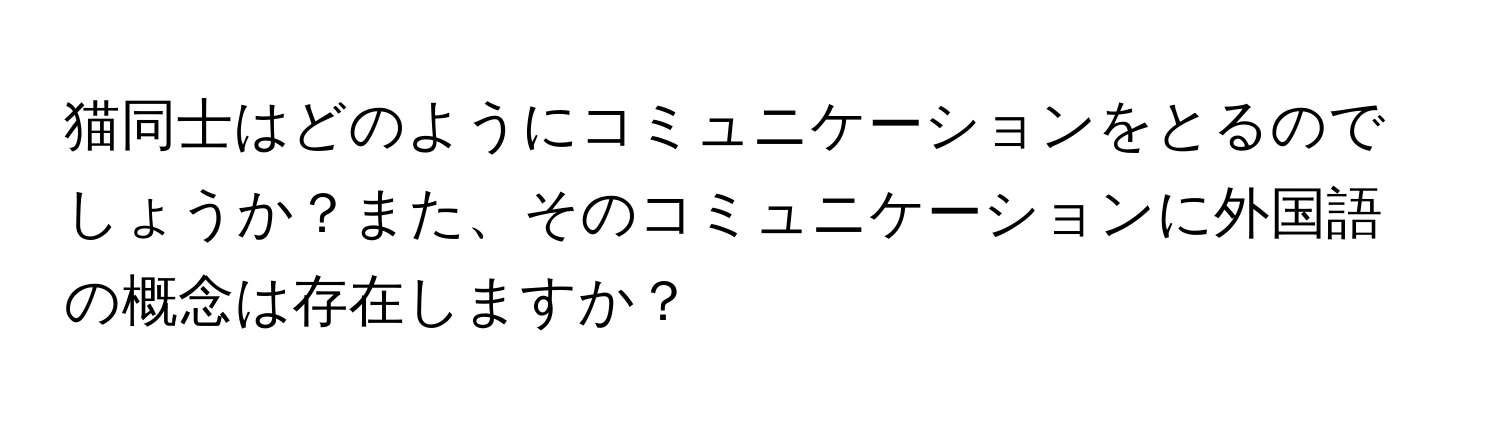 猫同士はどのようにコミュニケーションをとるのでしょうか？また、そのコミュニケーションに外国語の概念は存在しますか？