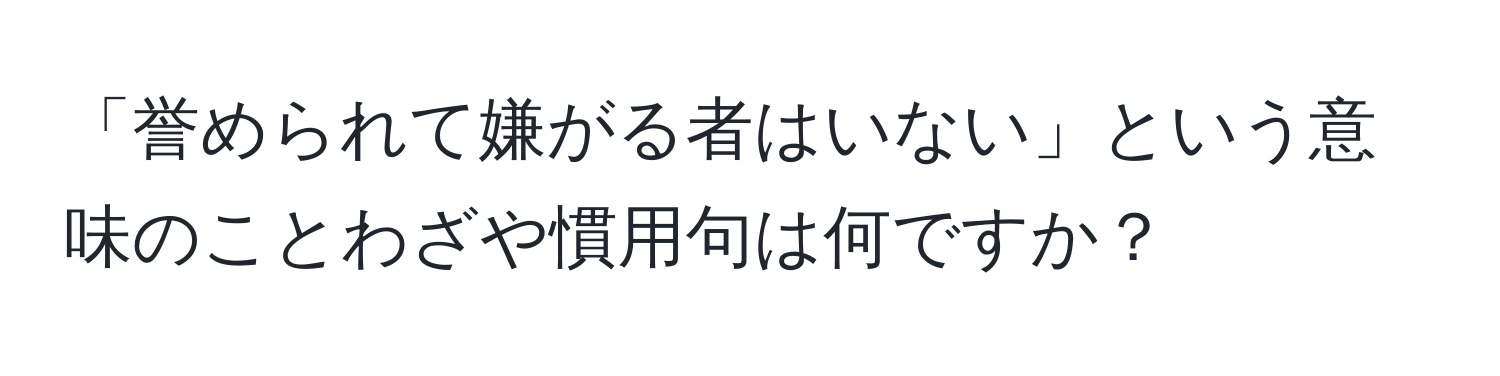 「誉められて嫌がる者はいない」という意味のことわざや慣用句は何ですか？