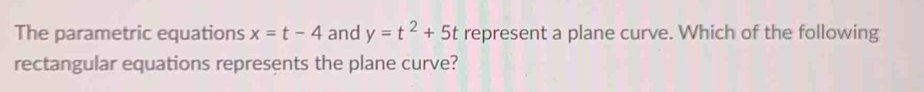 The parametric equations x=t-4 and y=t^2+5t represent a plane curve. Which of the following 
rectangular equations represents the plane curve?