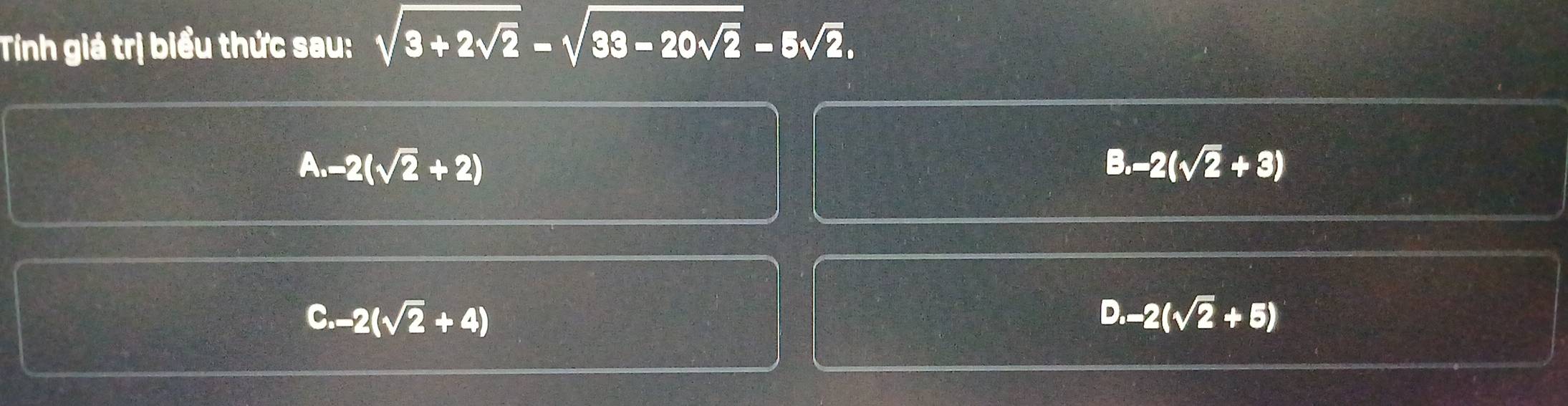 Tiính giá trị biểu thức sau: sqrt(3+2sqrt 2)-sqrt(33-20sqrt 2)-5sqrt(2).
A. -2(sqrt(2)+2)
B. -2(sqrt(2)+3)
D
C. -2(sqrt(2)+4) · -2(sqrt(2)+5)