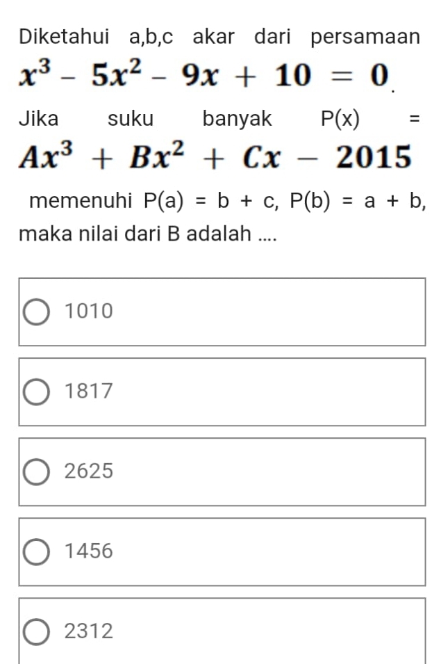 Diketahui a, b, c akar dari persamaan
x^3-5x^2-9x+10=0
Jika suku banyak P(x)=
Ax^3+Bx^2+Cx-2015
memenuhi P(a)=b+c, P(b)=a+b, 
maka nilai dari B adalah ....
1010
1817
2625
1456
2312