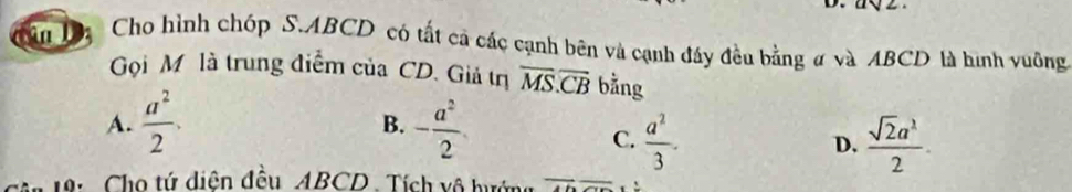 ân Dị Cho hình chóp S. ABCD có tất cả các cạnh bên và cạnh đây đều bằng # và ABCD là hình vuỡng
Gọi M là trung điểm của CD. Giả tηị overline MS.overline CB bằng
A.  a^2/2 . - a^2/2 
B.
C.  a^2/3 .  sqrt(2)a^1/2 . 
D.
0: Cho tứ diện đều ABCD. Tích vô hướng vector +vector _ 