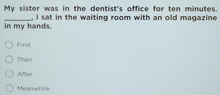 My sister was in the dentist's office for ten minutes.
_, I sat in the waiting room with an old magazine
in my hands.
First
Then
After
Meanwhile