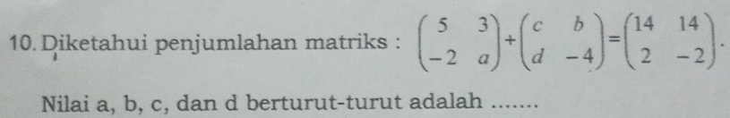 Diketahui penjumlahan matriks : beginpmatrix 5&3 -2&aendpmatrix +beginpmatrix c&b d&-4endpmatrix =beginpmatrix 14&14 2&-2endpmatrix. 
Nilai a, b, c, dan d berturut-turut adalah ……_