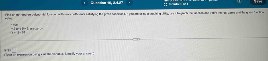 < Question 19, 3.4.27 > Points: 0 of 1 Save 
Find an nth-degree polynomial function with real coefficients satisfying the given conditions. If you are using a graphing utility, use it to graph the function and verify the real zeros and the given function 
value.
n=3;
- 2 and 5+5 are zeros;
f(-1)=61
f(x)=□
(Type an expression using x as the variable. Simplify your answer.)