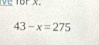 for x.
43-x=275