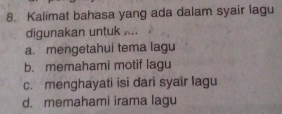 Kalimat bahasa yang ada dalam syair lagu
digunakan untuk ....
a. mengetahui tema lagu
b. memahami motif lagu
c. menghayati isi dari syair lagu
d. memahami irama lagu