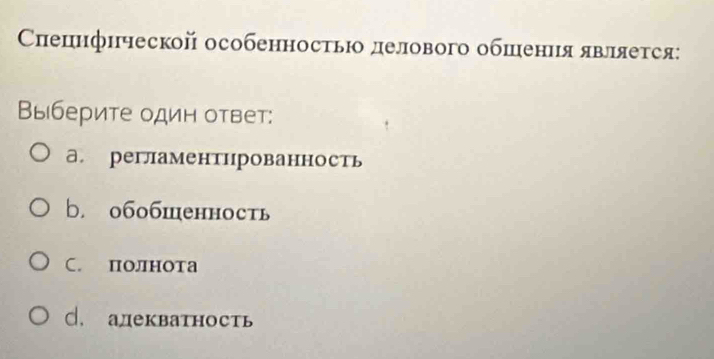 Сиецнфической особенносτьюо делового обшения являеτся:
Выберите один ответ:
а регламентнрованность
b. o6oбшенность
C. полнота
C. адекватность