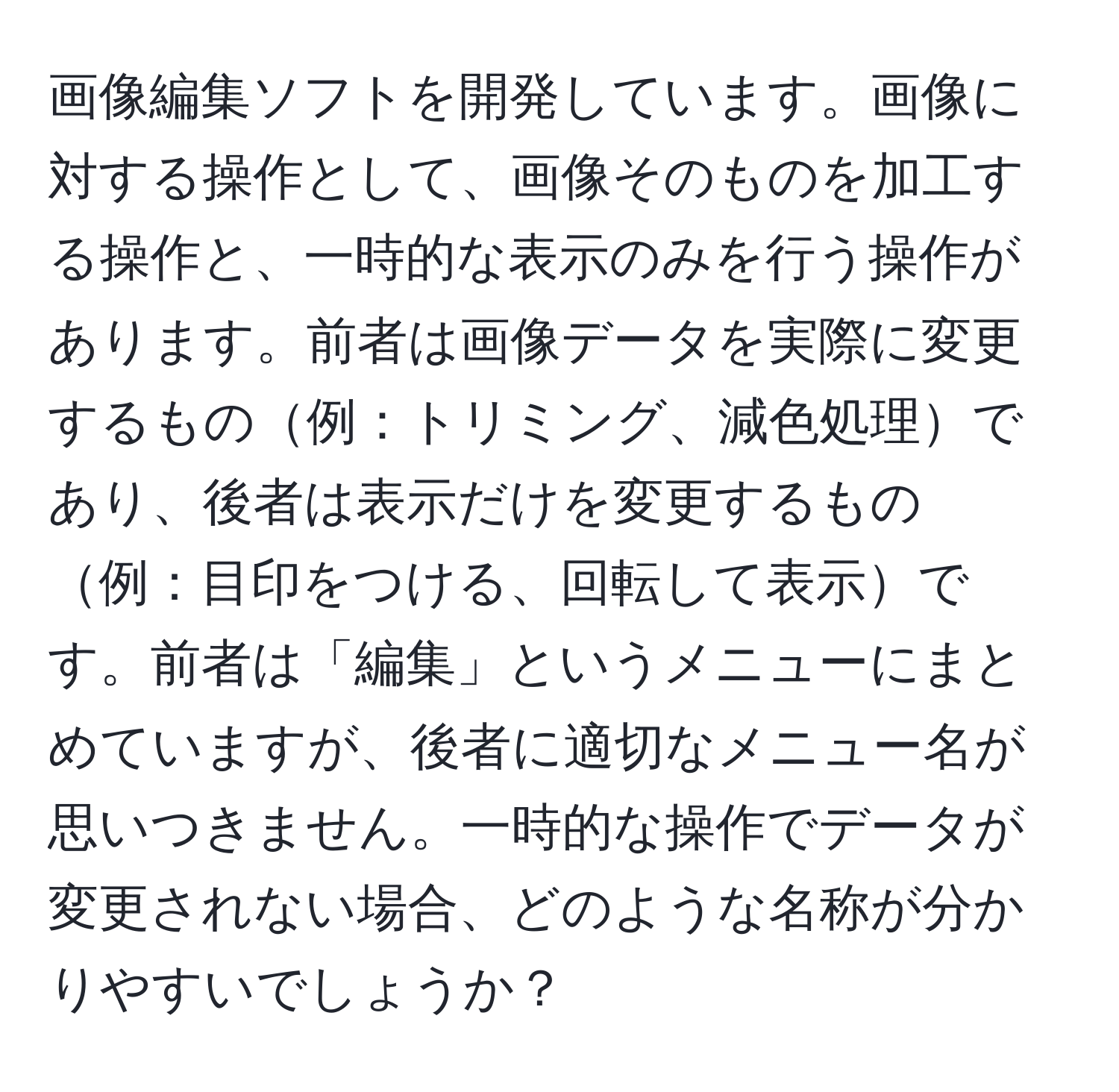 画像編集ソフトを開発しています。画像に対する操作として、画像そのものを加工する操作と、一時的な表示のみを行う操作があります。前者は画像データを実際に変更するもの例：トリミング、減色処理であり、後者は表示だけを変更するもの例：目印をつける、回転して表示です。前者は「編集」というメニューにまとめていますが、後者に適切なメニュー名が思いつきません。一時的な操作でデータが変更されない場合、どのような名称が分かりやすいでしょうか？