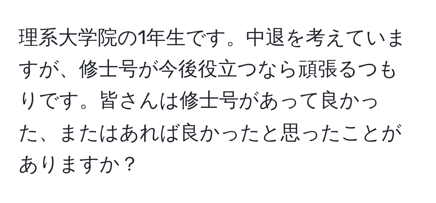 理系大学院の1年生です。中退を考えていますが、修士号が今後役立つなら頑張るつもりです。皆さんは修士号があって良かった、またはあれば良かったと思ったことがありますか？