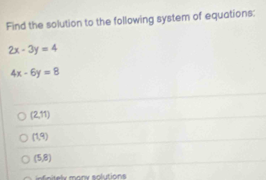 Find the solution to the following system of equations:
2x-3y=4
4x-6y=8
(2,11)
(1,9)
(5,8)
nn m on y solution