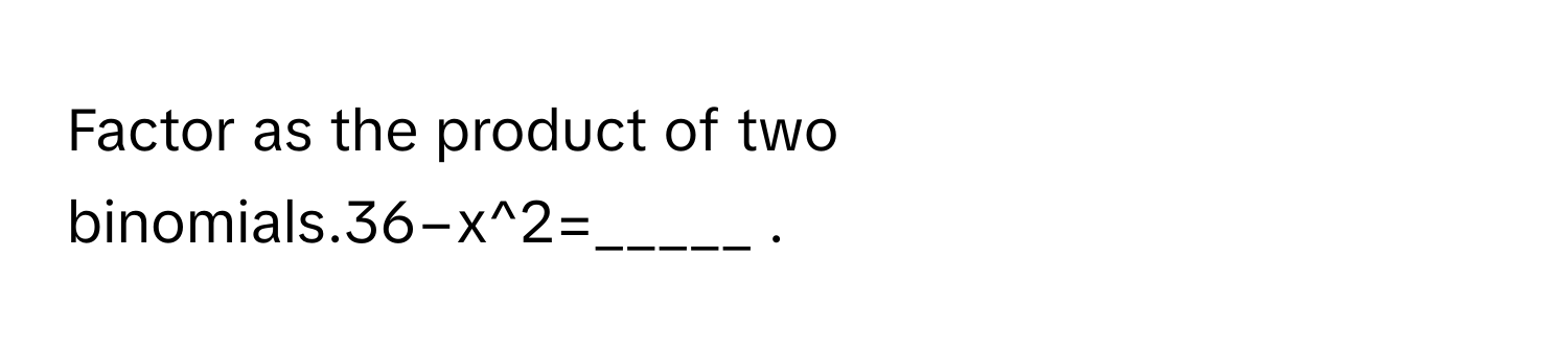 Factor as the product of two binomials.36−x^2=_____ .