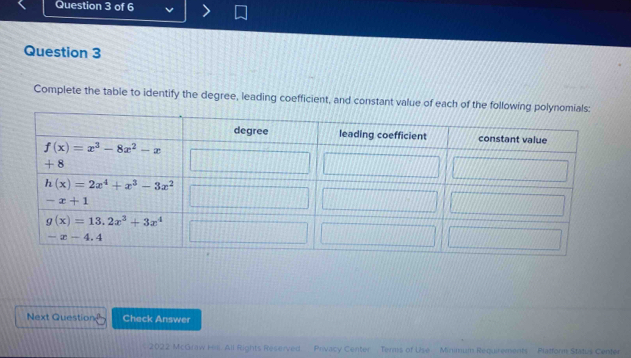 Complete the table to identify the degree, leading coefficient, and constant value of each of the following polynomias:
Next Question Check Answer
2022 McGraw His All Rights Reserved Privacy Center  Terms of Use Minimum Requirements  Platform Status Center