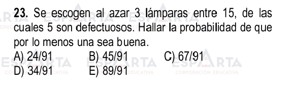 Se escogen al azar 3 lámparas entre 15, de las
cuales 5 son defectuosos. Hallar la probabilidad de que
por lo menos una sea buena.
A) 24/91 B) 45/91 C) 67/91
D) 34/91 E) 89/91