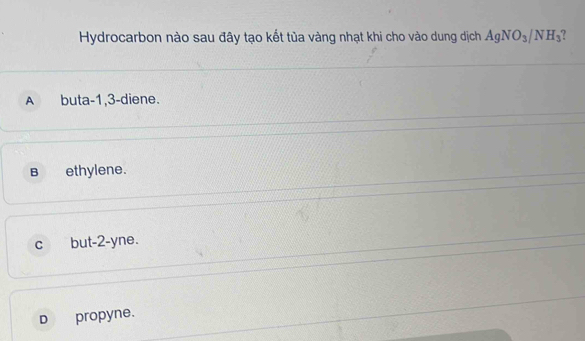 Hydrocarbon nào sau đây tạo kết tủa vàng nhạt khi cho vào dung dịch AgNO_3/NH_3
A buta -1, 3 -diene.
B ethylene.
c but -2 -yne.
D propyne.