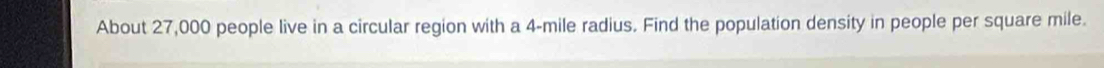 About 27,000 people live in a circular region with a 4-mile radius. Find the population density in people per square mile.