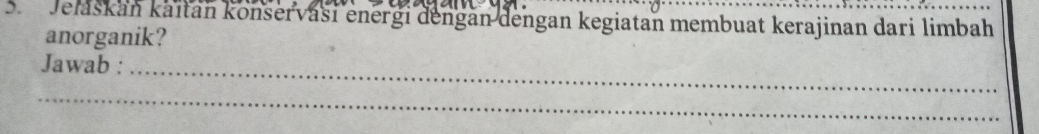 Jelaskan kaïtan könservasi energi dengan dengan kegiatan membuat kerajinan dari limbah 
anorganik? 
_ 
Jawab : 
_