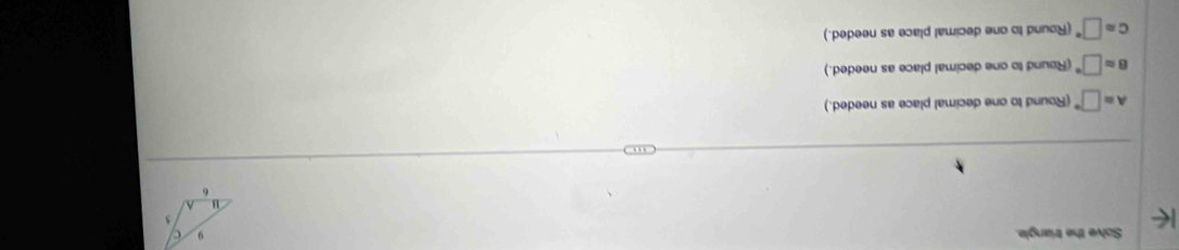 Solve the triangle.
A=□° (Round to one decimal place as needed.)
Bapprox □° (Round to one decimal place as needed.)
capprox □° (Round to one decimal place as needed.)