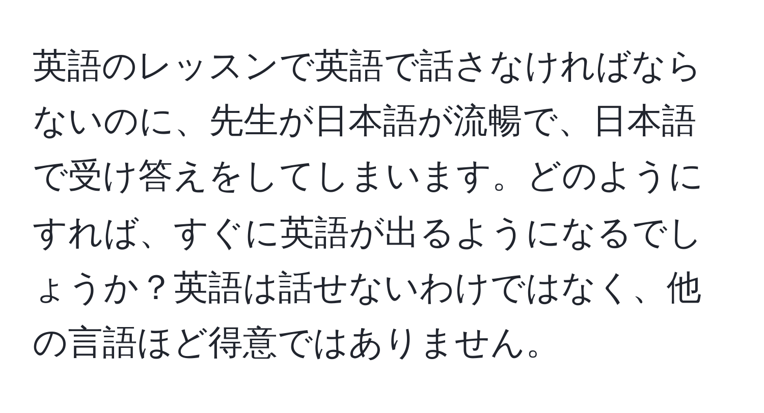 英語のレッスンで英語で話さなければならないのに、先生が日本語が流暢で、日本語で受け答えをしてしまいます。どのようにすれば、すぐに英語が出るようになるでしょうか？英語は話せないわけではなく、他の言語ほど得意ではありません。