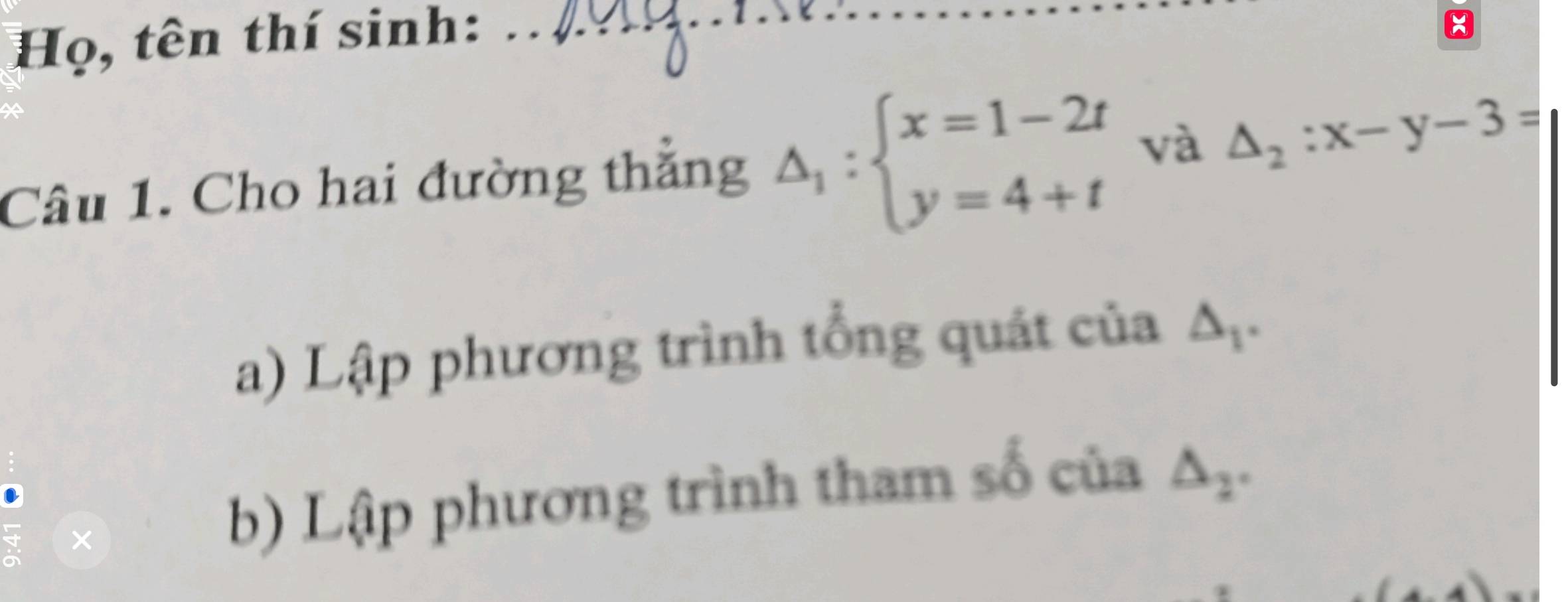 Họ, tên thí sinh:_
x
Câu 1. Cho hai đường thẳng Delta _1:beginarrayl x=1-2t y=4+tendarray. và △ _2:x-y-3=
a) Lập phương trình tổng quát của △ _1. 
b) Lập phương trình tham số của △ _2.