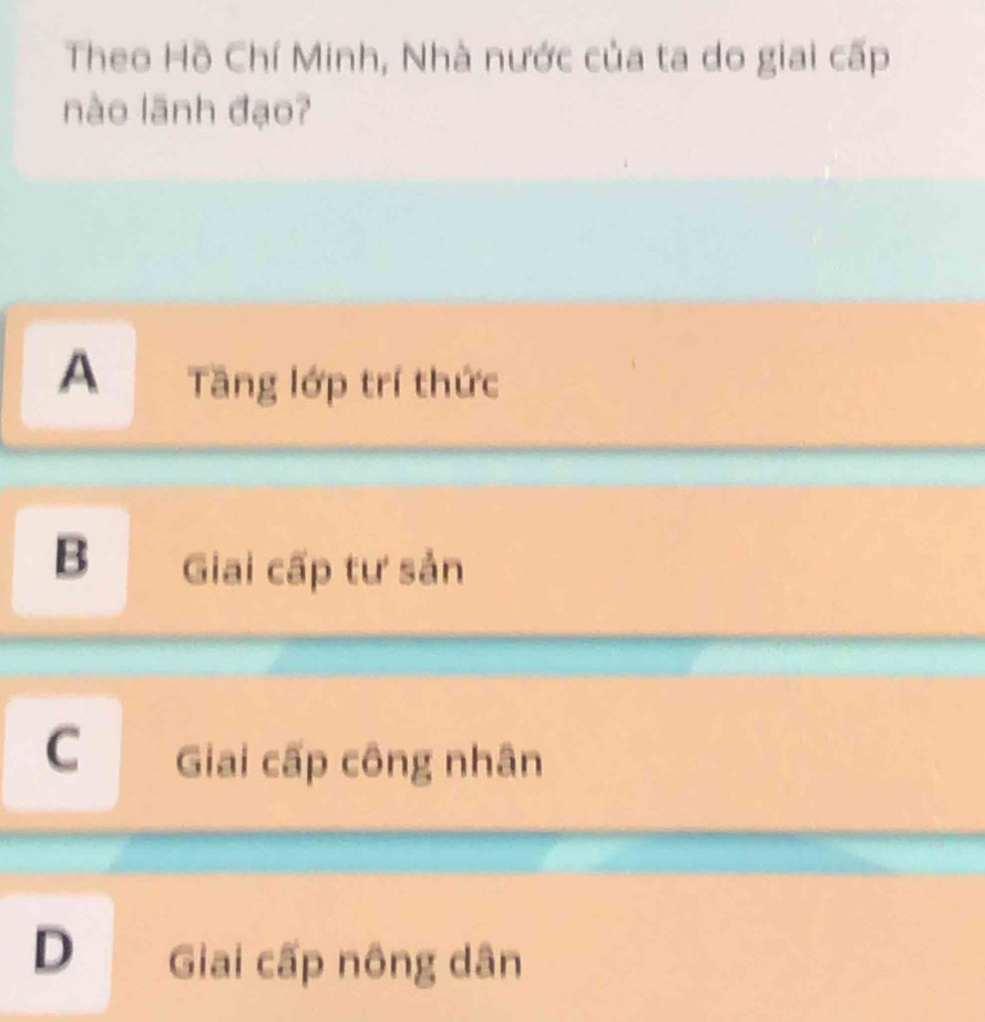 Theo Hồ Chí Minh, Nhà nước của ta do giai cấp
nào lãnh đạo?
A Tầng lớp trí thức
B Giai cấp tư sản
C Giai cấp công nhân
D Giai cấp nông dân