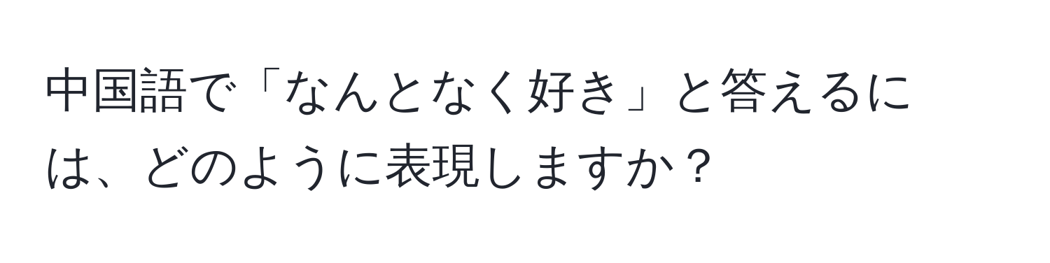 中国語で「なんとなく好き」と答えるには、どのように表現しますか？