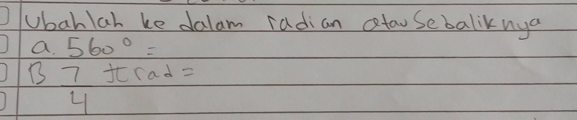 Ubahlah ke dalam radian ataosebaliknya 
a. 560°=
B  7/4  ft rad =
