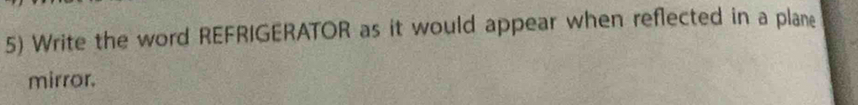 Write the word REFRIGERATOR as it would appear when reflected in a plane 
mirror.
