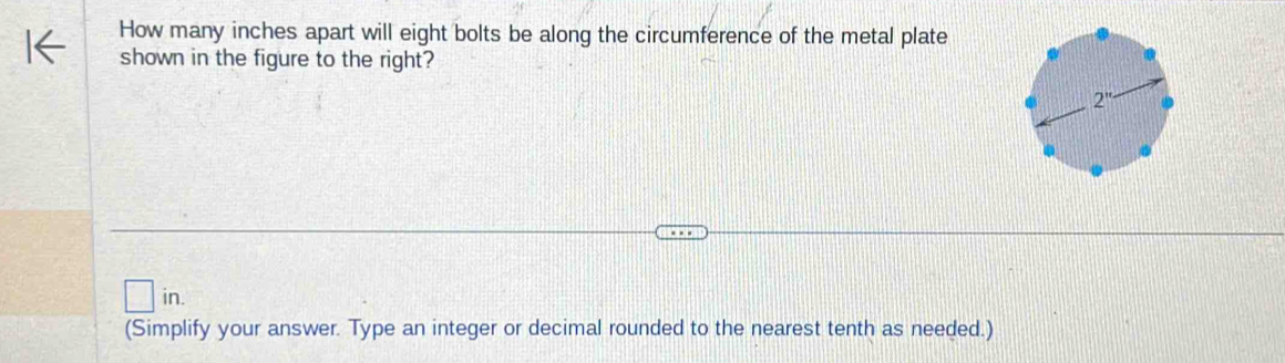 How many inches apart will eight bolts be along the circumference of the metal plate
shown in the figure to the right?
(Simplify your answer. Type an integer or decimal rounded to the nearest tenth as needed.)