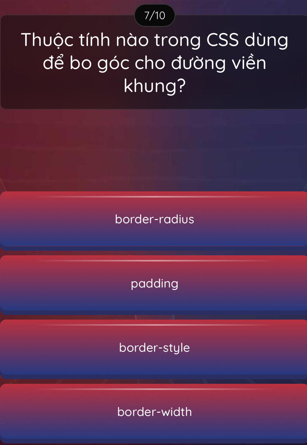 7/10
Thuộc tính nào trong CSS dùng
để bo góc cho đường viền
khung?
border-radius
padding
border-style
border-width