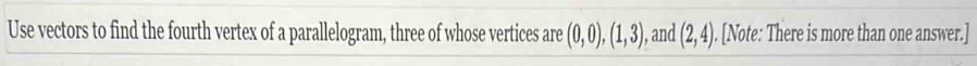 Use vectors to find the fourth vertex of a parallelogram, three of whose vertices are (0,0), (1,3) ), and (2,4). [Note: There is more than one answer.]