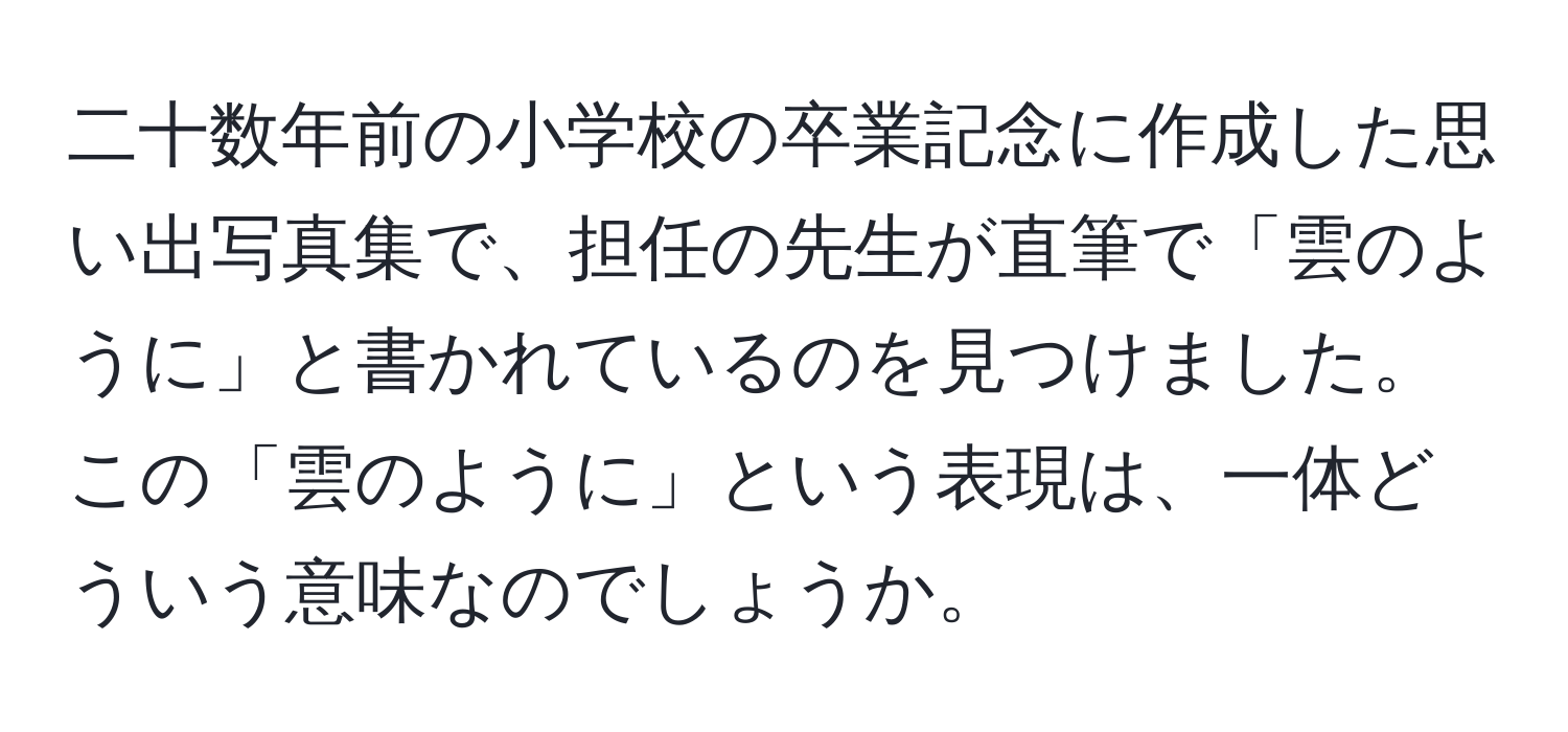 二十数年前の小学校の卒業記念に作成した思い出写真集で、担任の先生が直筆で「雲のように」と書かれているのを見つけました。この「雲のように」という表現は、一体どういう意味なのでしょうか。