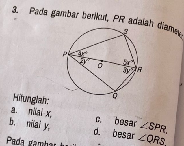 Pada gambar berikut, PR adalah diameter
Hitunglah:
a. nilai x, c. besar ∠ SPR,
b. nilai y, d. besar ∠ QRS.