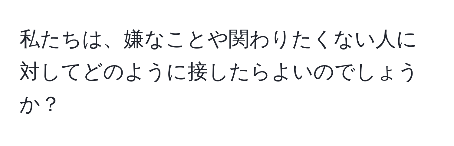 私たちは、嫌なことや関わりたくない人に対してどのように接したらよいのでしょうか？