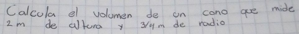 Calcola el volumen de on cono goe mide
2m de altura y 3/4m de radio