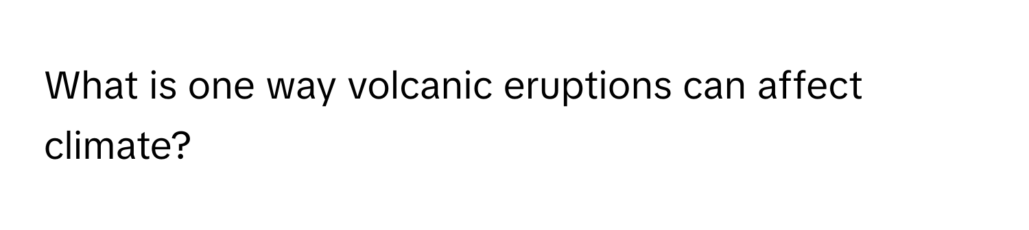 What is one way volcanic eruptions can affect climate?