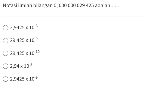 Notasi ilmiah bilangan 0, 000 000 029 425 adalah .. .
2,9425* 10^(-8)
29,425* 10^(-9)
29,425* 10^(-10)
2,94* 10^(-8)
2,9425* 10^(-9)