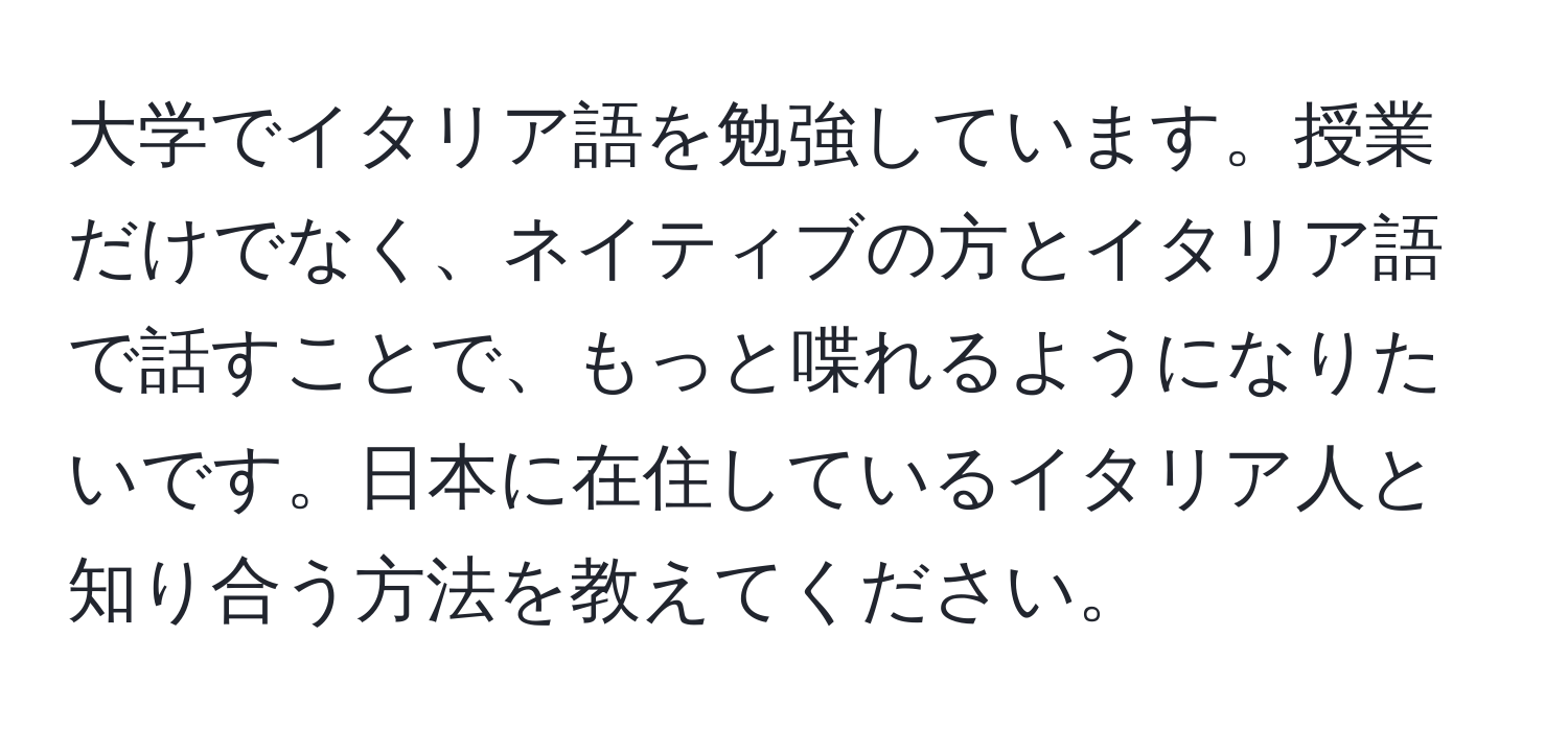 大学でイタリア語を勉強しています。授業だけでなく、ネイティブの方とイタリア語で話すことで、もっと喋れるようになりたいです。日本に在住しているイタリア人と知り合う方法を教えてください。