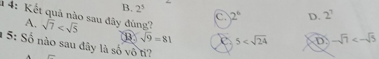 B. 2^5 2^6
D. 2^7
14: Kết quả nào sau đây đúng?
C.
A. sqrt(7) B sqrt(9)=81
5 D. -sqrt(7)<-sqrt(5)
1 5: Số nào sau đây là số vô ti?