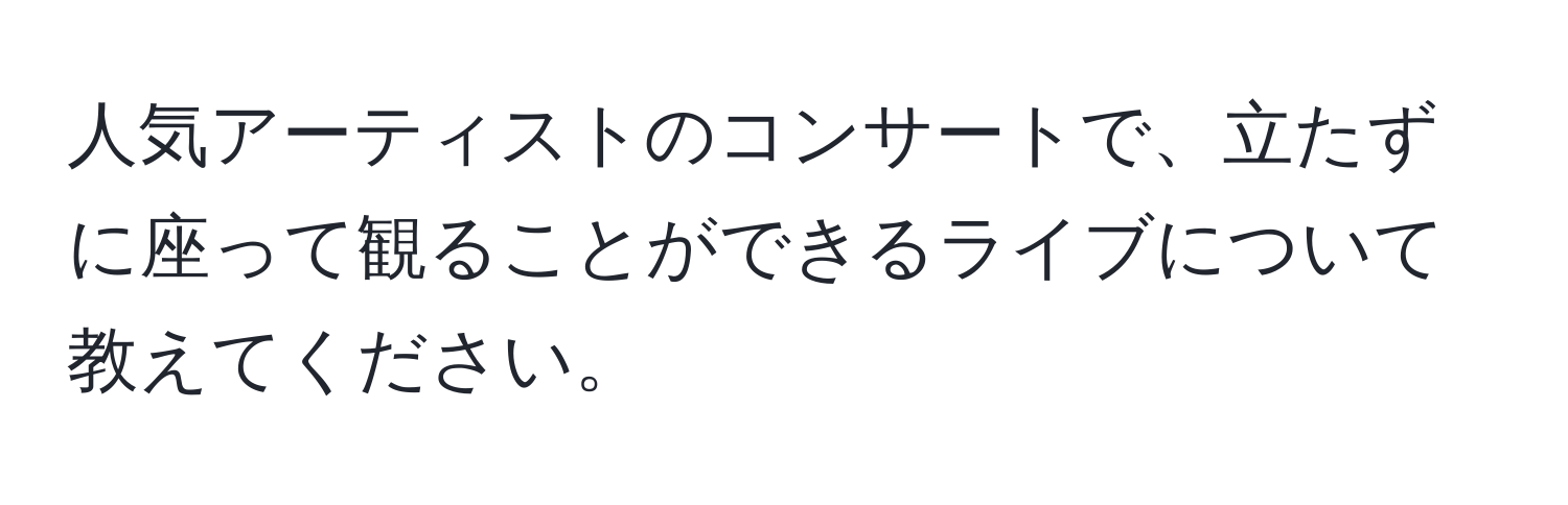 人気アーティストのコンサートで、立たずに座って観ることができるライブについて教えてください。