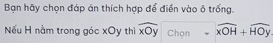 Bạn hãy chọn đáp án thích hợp để điền vào ô trống.
Nếu H nằm trong góc xOy thì widehat xOy Chon widehat xOH+widehat HOy.