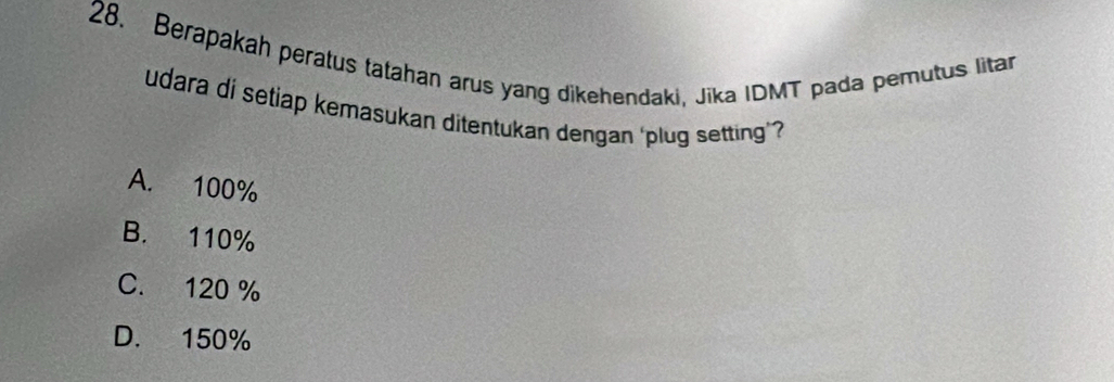 Berapakah peratus tatahan arus yang dikehendaki, Jika IDMT pada pemutus litar
udara di setiap kemasukan ditentukan dengan ‘plug setting’?
A. 100%
B. 110%
C. 120 %
D. 150%