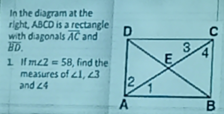 In the diagram at the 
right, ABCD is a rectangle 
with diagonals overline AC and
overline BD. 
1 If m∠ 2=58 , find the 
measures of ∠ 1, ∠ 3
and ∠ 4