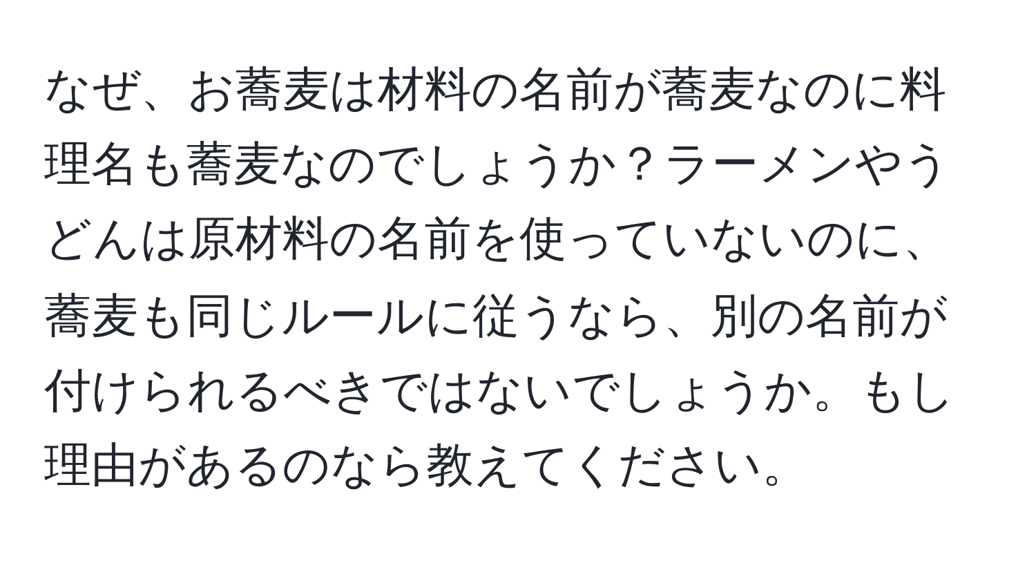 なぜ、お蕎麦は材料の名前が蕎麦なのに料理名も蕎麦なのでしょうか？ラーメンやうどんは原材料の名前を使っていないのに、蕎麦も同じルールに従うなら、別の名前が付けられるべきではないでしょうか。もし理由があるのなら教えてください。