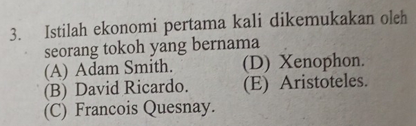 Istilah ekonomi pertama kali dikemukakan oleh
seorang tokoh yang bernama
(A) Adam Smith. (D) Xenophon.
(B) David Ricardo. (E) Aristoteles.
(C) Francois Quesnay.