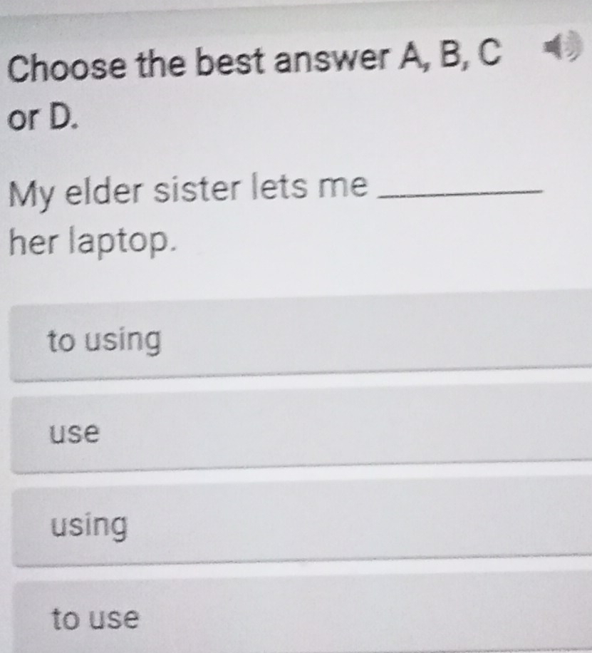 Choose the best answer A, B, C
or D.
My elder sister lets me_
her laptop.
to using
use
using
to use